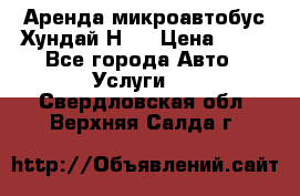 Аренда микроавтобус Хундай Н1  › Цена ­ 50 - Все города Авто » Услуги   . Свердловская обл.,Верхняя Салда г.